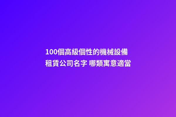 100個高級個性的機械設備租賃公司名字 哪類寓意適當